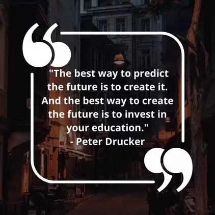 The best way to predict the future is to create it. And the best way to create the future is to invest in your education. - Peter Drucker