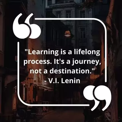 Learning is a lifelong process. It's a journey, not a destination.  - V.I. Lenin