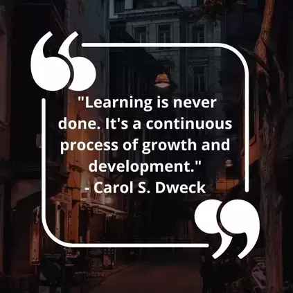 Learning is never done. It's a continuous process of growth and development.  - Carol S. Dweck