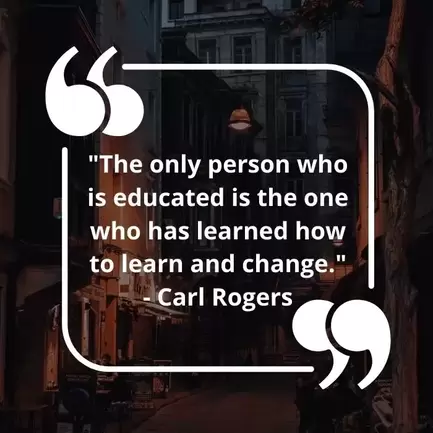 The only person who is educated is the one who has learned how to learn and change. - Carl Rogers 